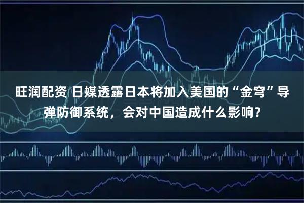 旺润配资 日媒透露日本将加入美国的“金穹”导弹防御系统，会对中国造成什么影响？