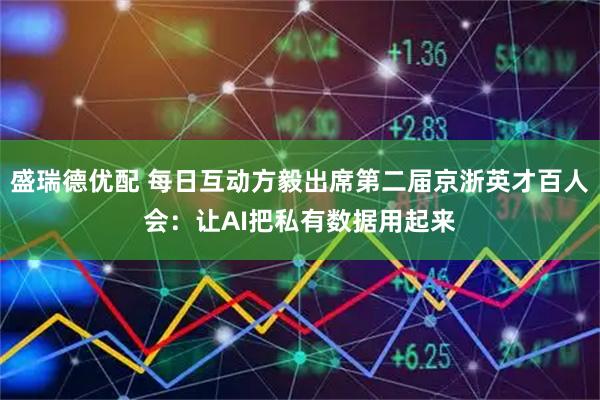 盛瑞德优配 每日互动方毅出席第二届京浙英才百人会：让AI把私有数据用起来