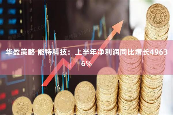 华盈策略 能特科技：上半年净利润同比增长49636%
