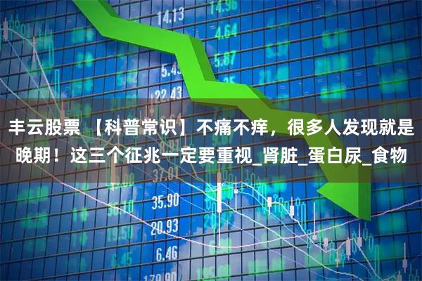 丰云股票 【科普常识】不痛不痒，很多人发现就是晚期！这三个征兆一定要重视_肾脏_蛋白尿_食物