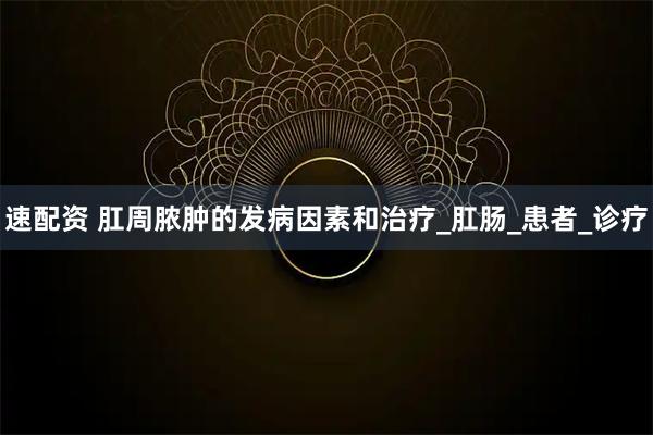 速配资 肛周脓肿的发病因素和治疗_肛肠_患者_诊疗