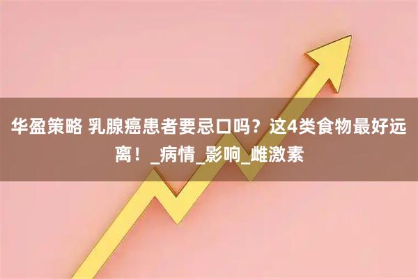 华盈策略 乳腺癌患者要忌口吗？这4类食物最好远离！_病情_影响_雌激素