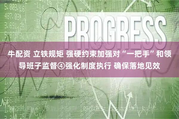 牛配资 立铁规矩 强硬约束加强对“一把手”和领导班子监督④强化制度执行 确保落地见效