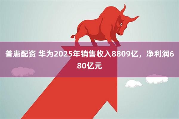 普患配资 华为2025年销售收入8809亿，净利润680亿元