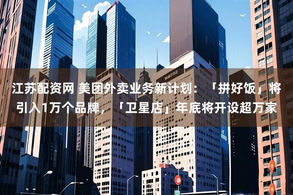 江苏配资网 美团外卖业务新计划：「拼好饭」将引入1万个品牌，「卫星店」年底将开设超万家