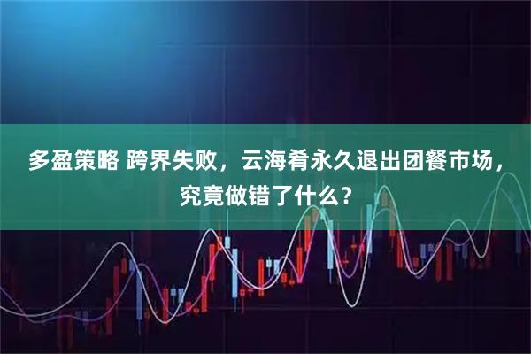 多盈策略 跨界失败，云海肴永久退出团餐市场，究竟做错了什么？