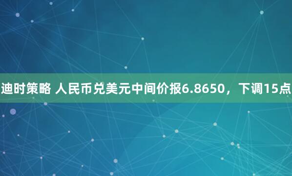 迪时策略 人民币兑美元中间价报6.8650，下调15点
