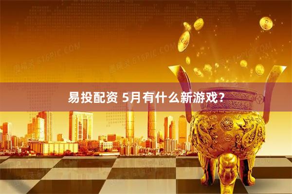 易投配资 5月有什么新游戏？