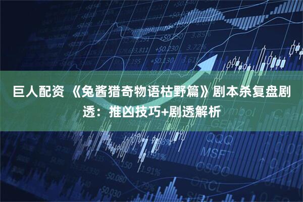 巨人配资 《兔酱猎奇物语枯野篇》剧本杀复盘剧透：推凶技巧+剧透解析