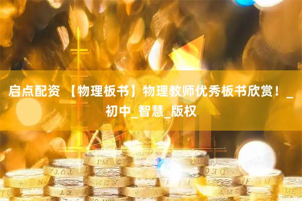 启点配资 【物理板书】物理教师优秀板书欣赏！_初中_智慧_版权