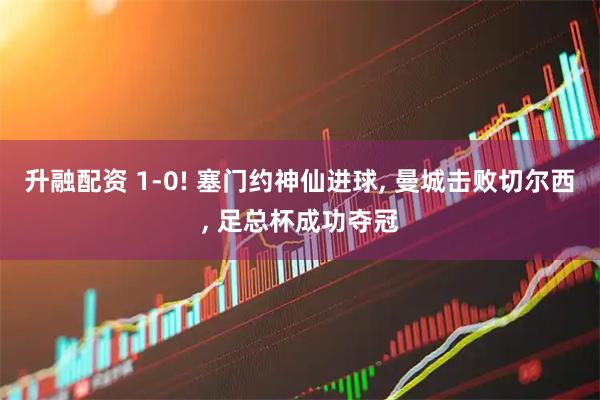 升融配资 1-0! 塞门约神仙进球, 曼城击败切尔西, 足总杯成功夺冠