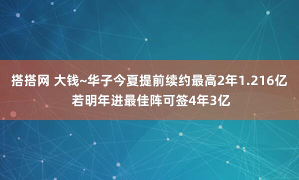 搭搭网 大钱~华子今夏提前续约最高2年1.216亿 若明年进最佳阵可签4年3亿