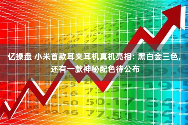 亿操盘 小米首款耳夹耳机真机亮相: 黑白金三色, 还有一款神秘配色待公布