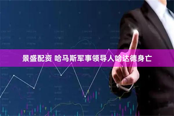 景盛配资 哈马斯军事领导人哈达德身亡