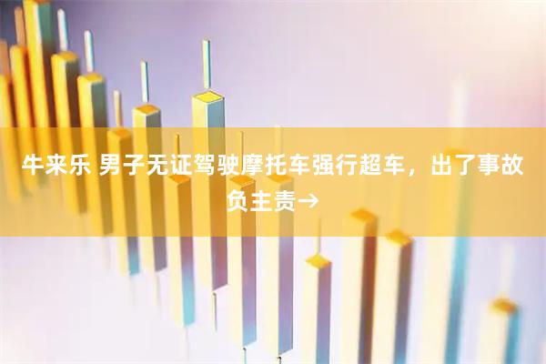 牛来乐 男子无证驾驶摩托车强行超车，出了事故负主责→
