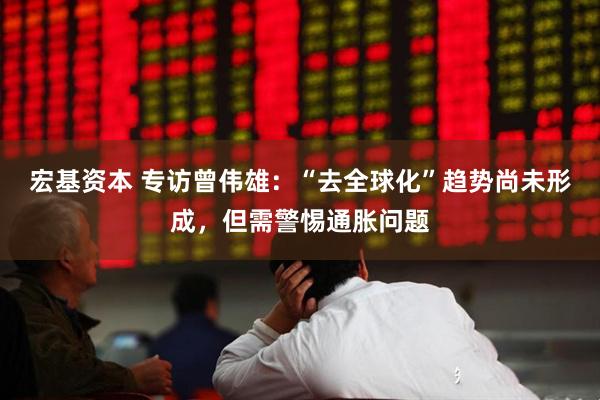 宏基资本 专访曾伟雄：“去全球化”趋势尚未形成，但需警惕通胀问题