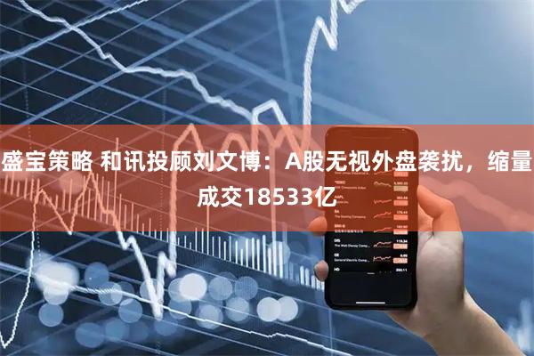 盛宝策略 和讯投顾刘文博：A股无视外盘袭扰，缩量成交18533亿