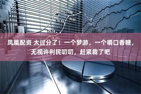 凤凰配资 太过分了！一个梦游，一个嚼口香糖，无视许利民叨叨，赶紧裁了吧