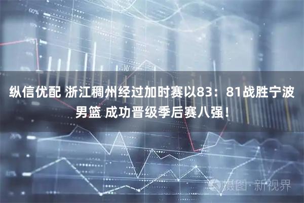 纵信优配 浙江稠州经过加时赛以83：81战胜宁波男篮 成功晋级季后赛八强！