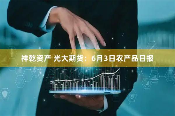 祥乾资产 光大期货：6月3日农产品日报