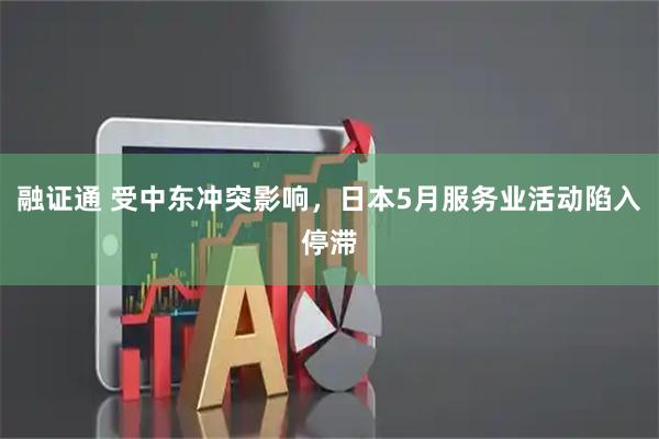 融证通 受中东冲突影响，日本5月服务业活动陷入停滞