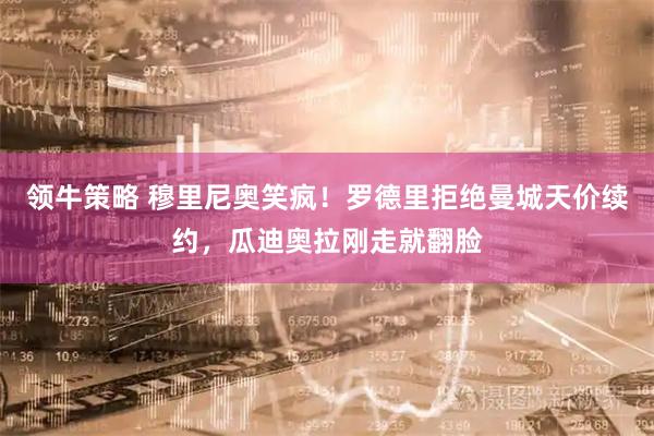 领牛策略 穆里尼奥笑疯！罗德里拒绝曼城天价续约，瓜迪奥拉刚走就翻脸