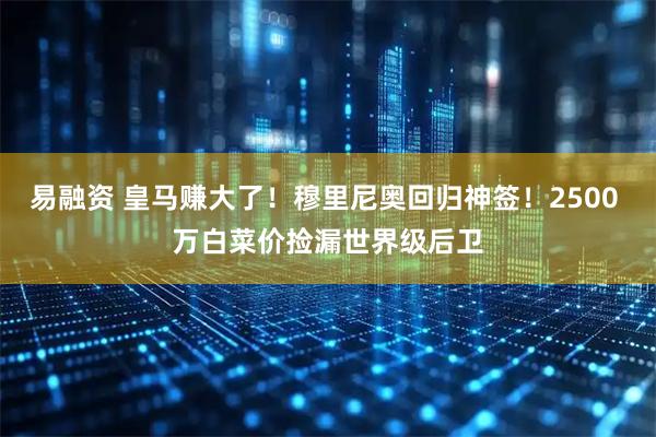 易融资 皇马赚大了！穆里尼奥回归神签！2500 万白菜价捡漏世界级后卫