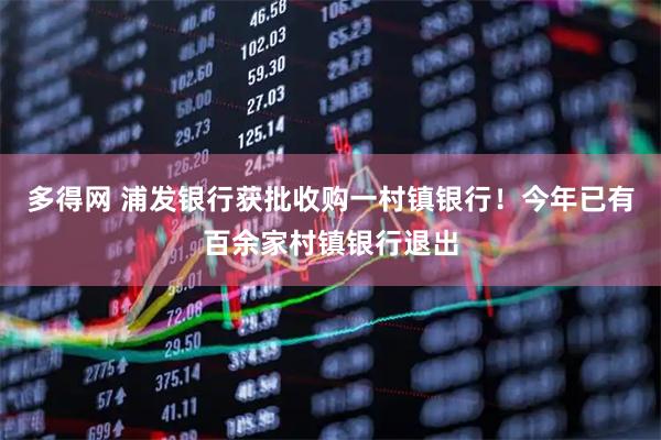 多得网 浦发银行获批收购一村镇银行!今年已有百余家村镇银行退出