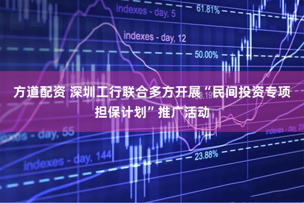 方道配资 深圳工行联合多方开展“民间投资专项担保计划”推广活动