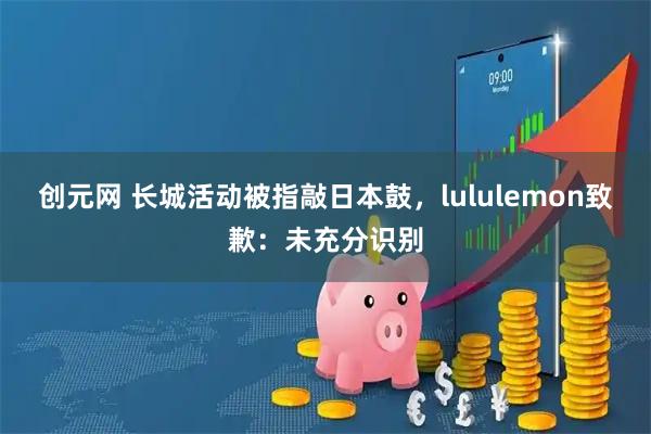 创元网 长城活动被指敲日本鼓，lululemon致歉：未充分识别