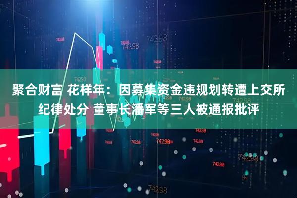 聚合财富 花样年：因募集资金违规划转遭上交所纪律处分 董事长潘军等三人被通报批评
